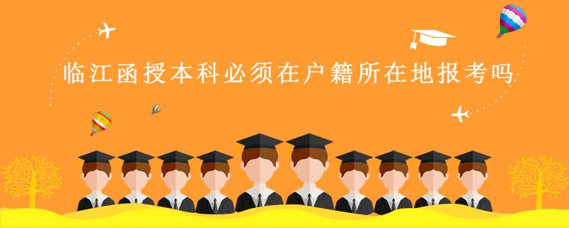 臨江函授本科必須在戶籍所在地報(bào)考嗎