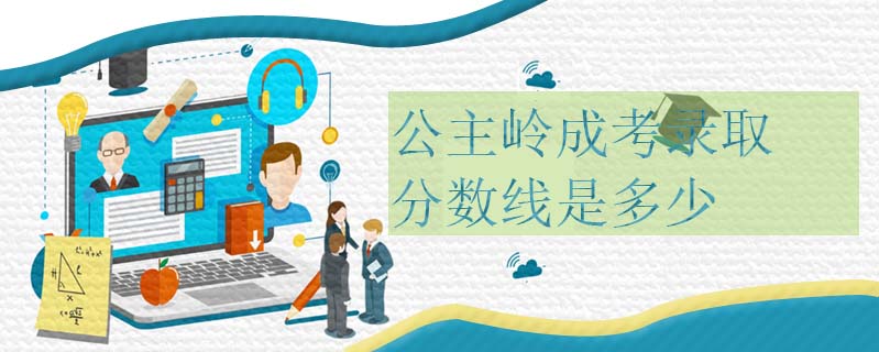 公主嶺成考錄取分?jǐn)?shù)線是多少