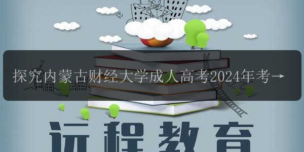 探究內(nèi)蒙古財經(jīng)大學(xué)成人高考2024年考試難度及通過率