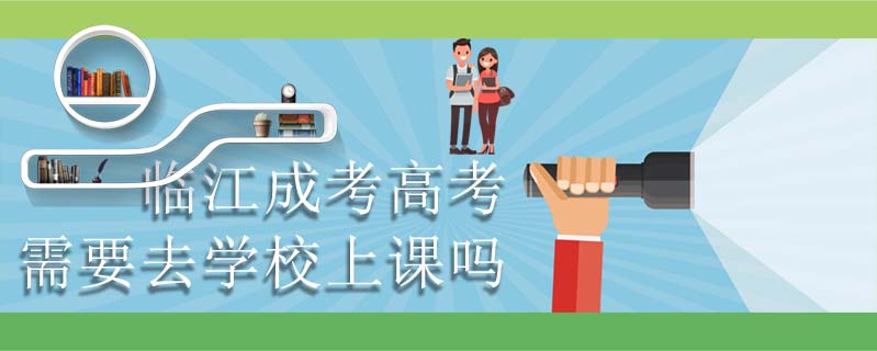 臨江成考高考需要去學(xué)校上課嗎