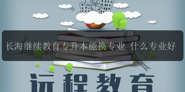 長海繼續(xù)教育專升本能換專業(yè) 什么專業(yè)好
