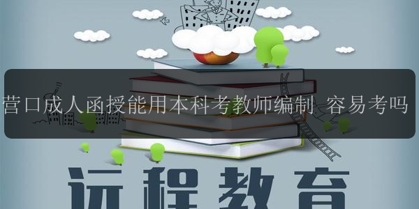 營口成人函授能用本科考教師編制 容易考嗎
