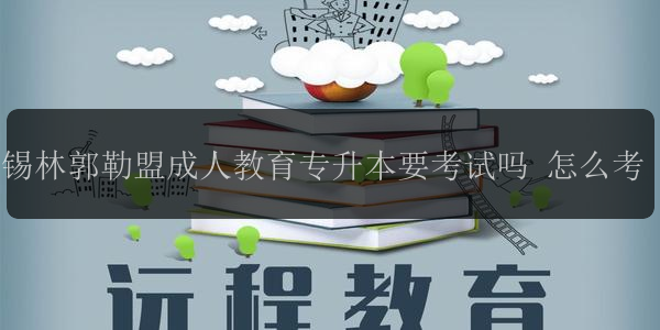 錫林郭勒盟成人教育專升本要考試嗎 怎么考