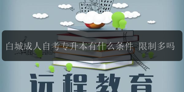 白城成人自考專升本有什么條件 限制多嗎