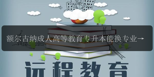 額爾古納成人高等教育專升本能換專業(yè) 什么專業(yè)好