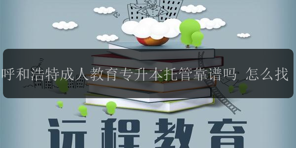 呼和浩特成人教育專升本托管靠譜嗎 怎么找